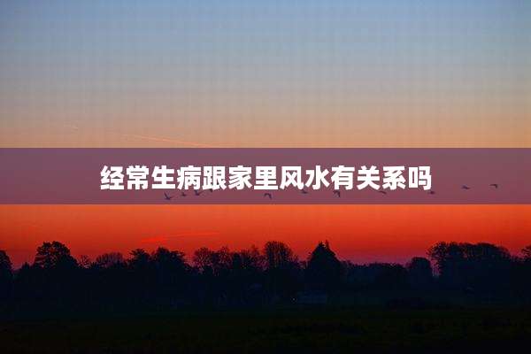 经常生病跟家里风水有关系吗