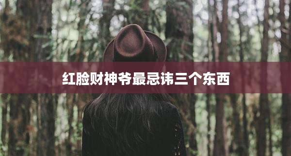 红脸财神爷最忌讳三个东西