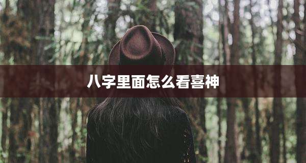 八字里面怎么看喜神
