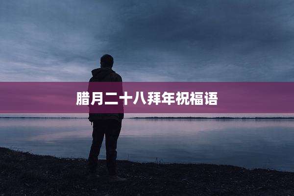腊月二十八拜年祝福语