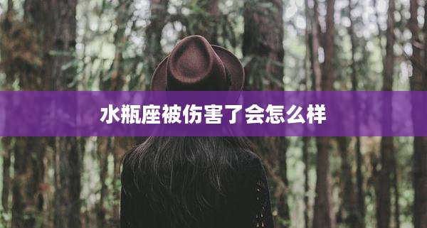 水瓶座被伤害了会怎么样