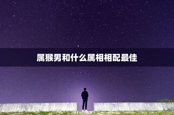 属猴男和什么属相相配最佳