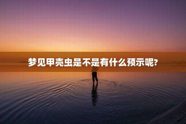 梦见甲壳虫是不是有什么预示呢?