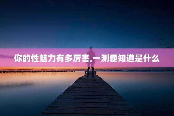 你的性魅力有多厉害,一测便知道是什么