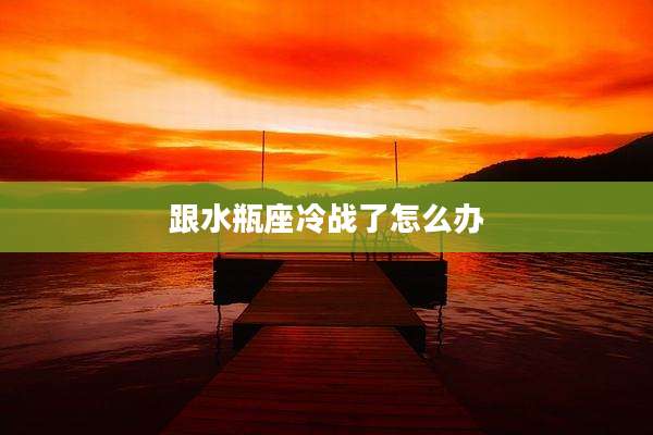 跟水瓶座冷战了怎么办