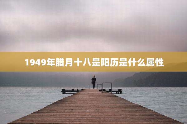 1949年腊月十八是阳历是什么属性