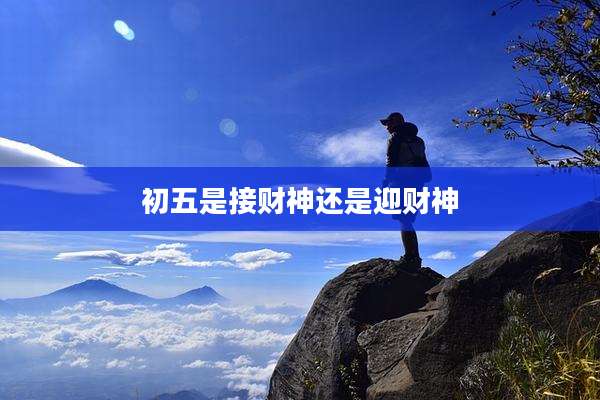 初五是接财神还是迎财神