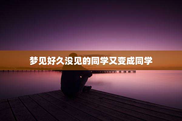 梦见好久没见的同学又变成同学