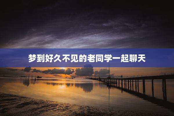 梦到好久不见的老同学一起聊天