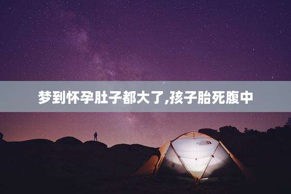梦到怀孕肚子都大了,孩子胎死腹中