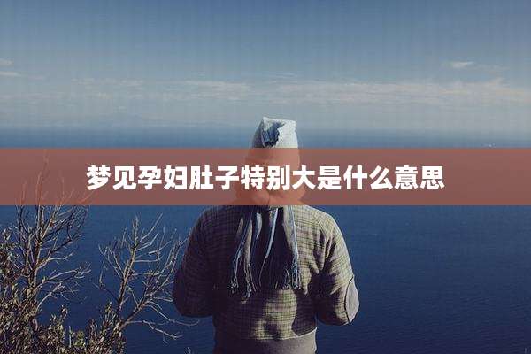 梦见孕妇肚子特别大是什么意思