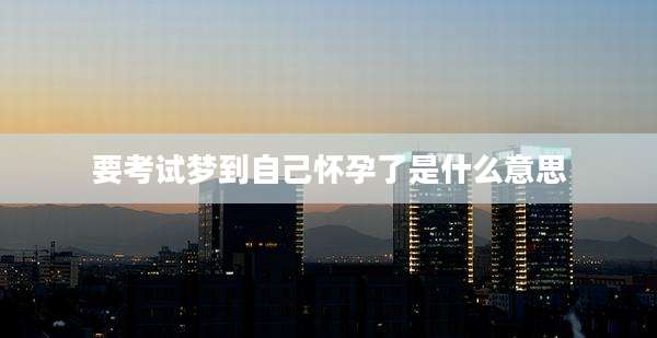 要考试梦到自己怀孕了是什么意思