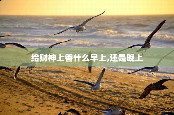 给财神上香什么早上,还是晚上