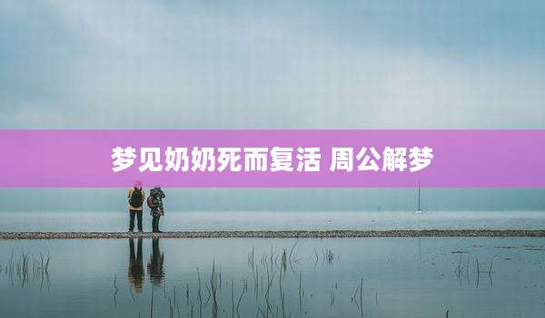 梦见奶奶死而复活 周公解梦