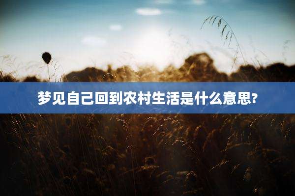 梦见自己回到农村生活是什么意思?