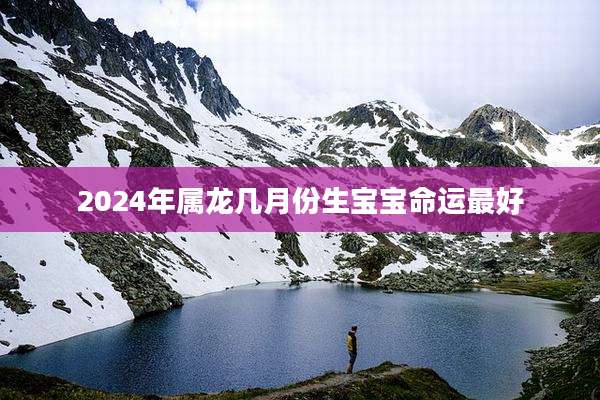 2024年属龙几月份生宝宝命运最好