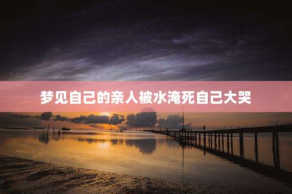梦见自己的亲人被水淹死自己大哭