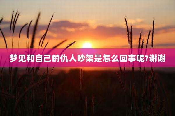 梦见和自己的仇人吵架是怎么回事呢?谢谢