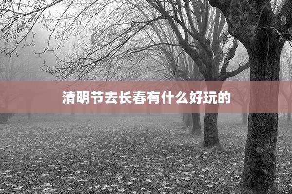 清明节去长春有什么好玩的