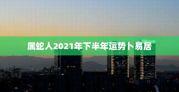 属蛇人2021年下半年运势卜易居