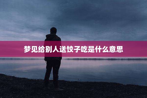 梦见给别人送饺子吃是什么意思