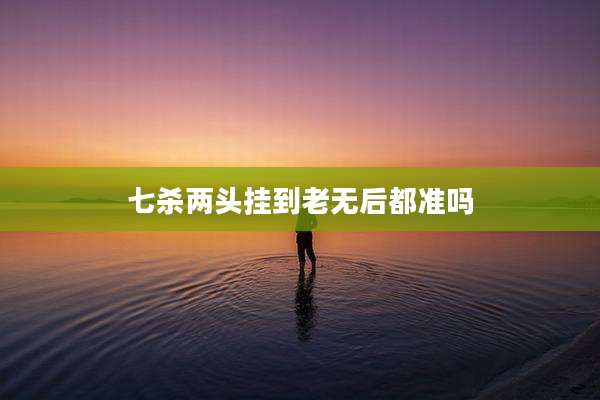 七杀两头挂到老无后都准吗