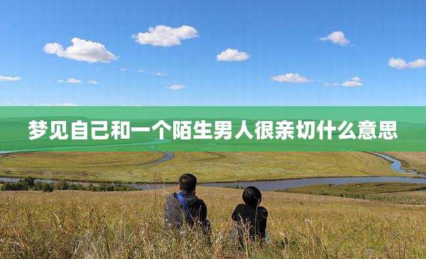 梦见自己和一个陌生男人很亲切什么意思