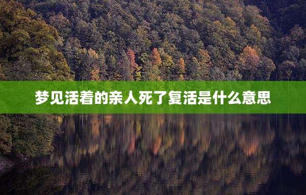 梦见活着的亲人死了复活是什么意思