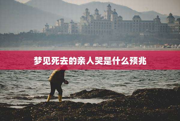 梦见死去的亲人哭是什么预兆