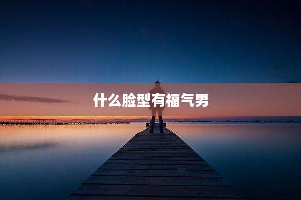 什么脸型有福气男