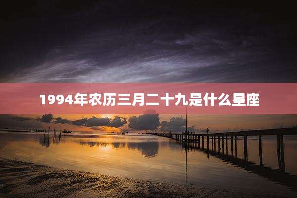 1994年农历三月二十九是什么星座