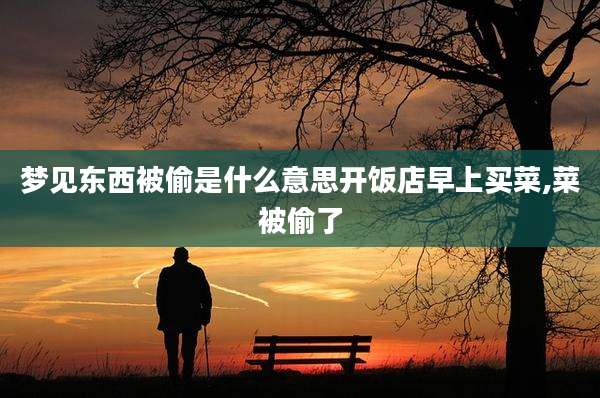 梦见东西被偷是什么意思开饭店早上买菜,菜被偷了