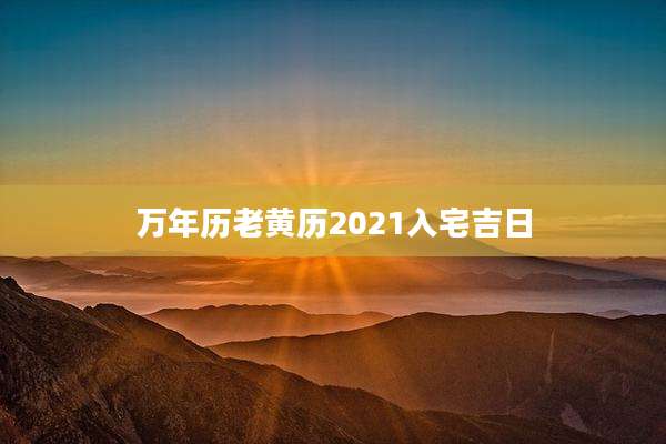 万年历老黄历2021入宅吉日