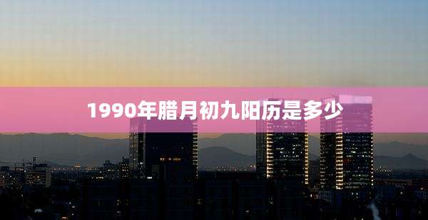 1990年腊月初九阳历是多少