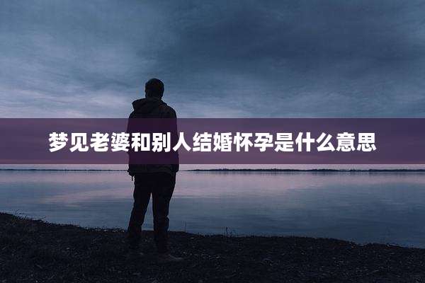 梦见老婆和别人结婚怀孕是什么意思