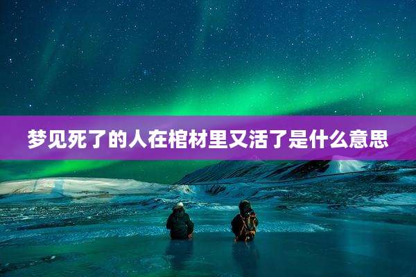 梦见死了的人在棺材里又活了是什么意思