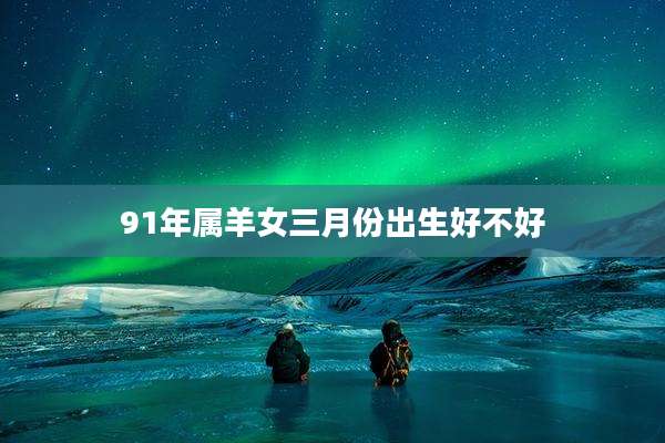 91年属羊女三月份出生好不好