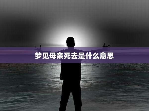 梦见母亲死去是什么意思