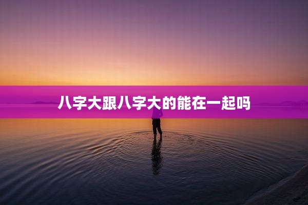八字大跟八字大的能在一起吗