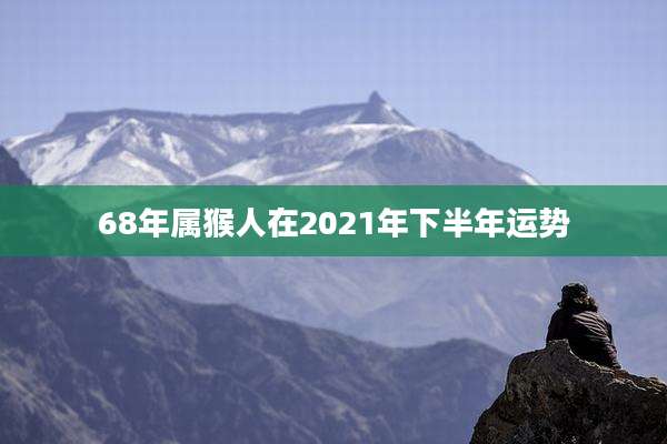 68年属猴人在2021年下半年运势