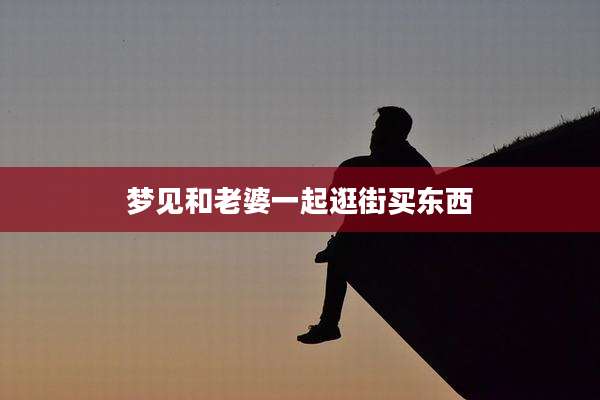 梦见和老婆一起逛街买东西