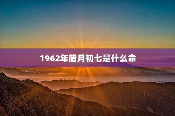 1962年腊月初七是什么命