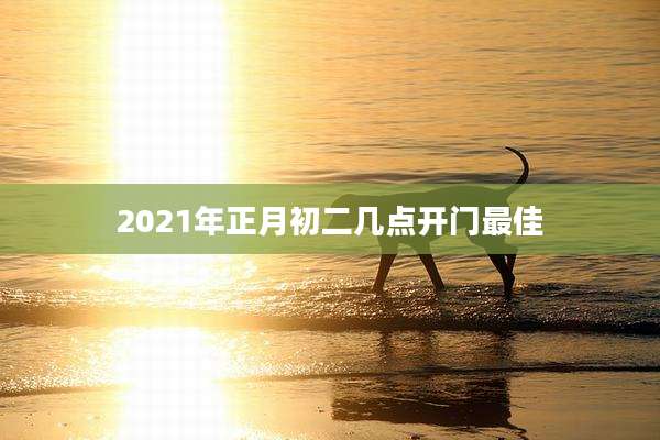 2021年正月初二几点开门最佳