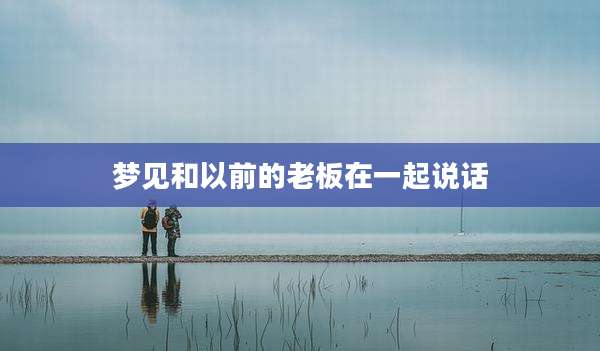 梦见和以前的老板在一起说话