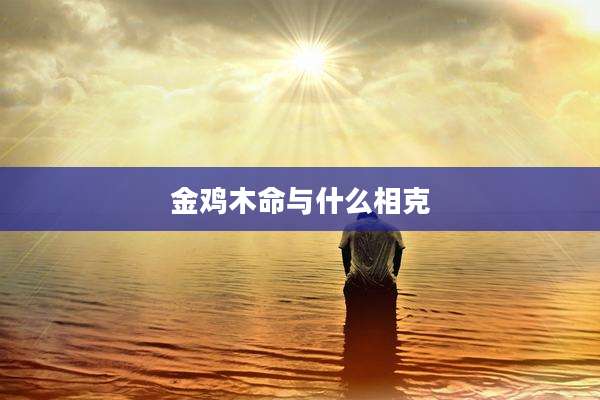 金鸡木命与什么相克