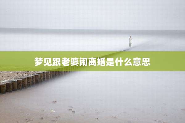 梦见跟老婆闹离婚是什么意思