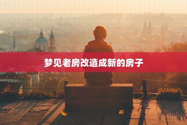 梦见老房改造成新的房子