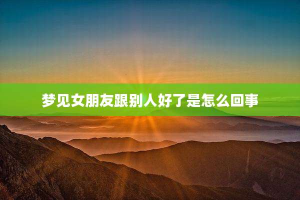 梦见女朋友跟别人好了是怎么回事