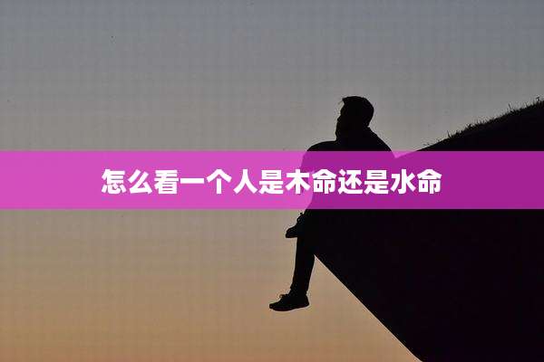 怎么看一个人是木命还是水命