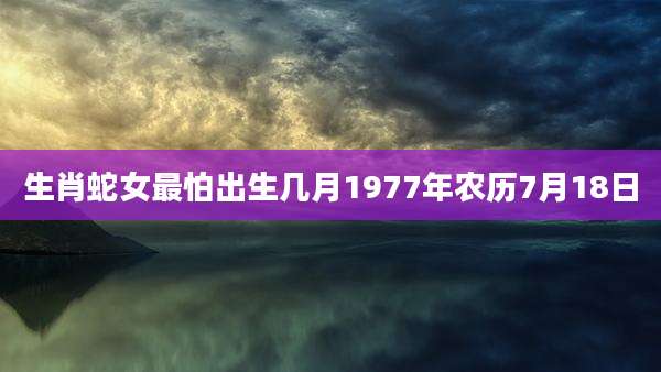 生肖蛇女最怕出生几月1977年农历7月18日